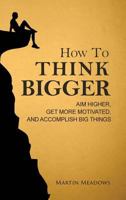 How to Think Bigger: Aim Higher, Get More Motivated, and Accomplish Big Things 1511927763 Book Cover