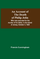 An Account Of The Death Of Philip Jolin; Who Was Executed For The Murder Of His Father, In The Island Of Jersey, October 3, 1829 9354591396 Book Cover