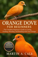 ORANGE DOVE FOR BEGINNERS: The Complete Beginner’s Guide to Caring, Feeding, Breeding, and Bonding with Your Orange Dove. B0FT2CFJWH Book Cover