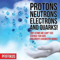 Protons, Neutrons, Electrons and Quarks! Tiny Atoms We Can't See - Science for Kids - Children's Chemistry Books 1683776151 Book Cover
