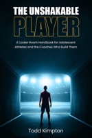 The Unshakable Player: A Locker Room Handbook for Adolescent Athletes and the Coaches Who Build Them B0GTFK769Z Book Cover