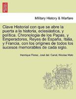 Clave Historial con que se abre la puerta a la historia, eclesiástica, y política. Chronologia de los Papas, y Emperadores, Reyes de España, Italia, y ... memorables de cada siglo. 0274647397 Book Cover