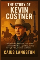 THE STORY OF KEVIN COSTNER: Actor, Director, Musician, Icon of the American West – A Legendary Journey Through Film, Frontier, and Fame B0FBNDHDKM Book Cover