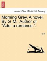 Morning Grey. a Novel. by G. M., Author of "Ade: A Romance.." 1241157634 Book Cover