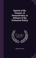 Speech of Mr. Stewart, of Pennsylvania, in Defence of the Protective Policy 1356103693 Book Cover