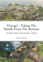 Tintagel - Taking The Mantle From The Romans: Post-Roman Britain and the Elite Status of Tintagel 1794818596 Book Cover