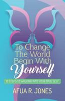 To Change the World Begin With Yourself: 10 Steps Walking Into Your True Self 069295452X Book Cover
