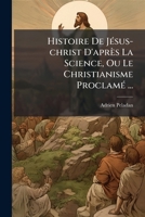 Histoire De Jésus-christ D'après La Science, Ou Le Christianisme Proclamé ... 1246340933 Book Cover