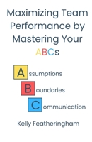 Maximizing Team Performance by Mastering Your ABCs: Assumptions - Boundaries - Communication B0BBYB1ZGM Book Cover