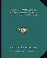 Sermoens Offerecidos Ao Serenissimo Senhor Infante D. Antonio (1739) 1120703352 Book Cover