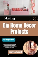 Making Diy Home Décor Projects For Beginners: Transform Everyday Spaces with Budget Friendly Crafts, Simple Step by Step Techniques, Stylish Finishing Touches, and Personalized Room Designs B0HBP8BS3Q Book Cover