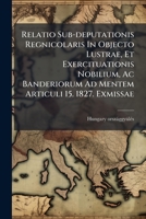Relatio Sub-deputationis Regnicolaris In Objecto Lustrae, Et Exercituationis Nobilium, Ac Banderiorum Ad Mentem Articuli 15. 1827. Exmissae... 1275539157 Book Cover