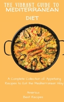 The Vibrant Guide to Mediterranean Diet: A Complete Collection of Appetizing Recipes to Eat the Mediterranean Way 1802694412 Book Cover