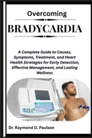 OVERCOMING BRADYCARDIA: A Complete Guide to Causes, Symptoms, Treatment, and Heart Health Strategies for Early Detection, Effective Management, and Lasting Wellness B0FR2JRVZV Book Cover