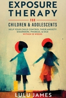 Exposure Therapy For Children and Adolescents: Help Your Child Control Their Anxiety Disorders, Phobias, And OCD within 10 Weeks. B0BQLHLCC6 Book Cover