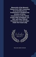 Memorials of the Masonic Union of A.D. 1813, Consisting of an Introduction on Freemasonry in England; the Articles of Union; Constitutions of the ... a List of Lodges Under the Grand Lodg 1019230894 Book Cover