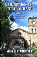 A Christian History of Uttarakhand, Vol. I (Second Edition): Origins and Identities of Christianity in Uttarakhand 1544837038 Book Cover