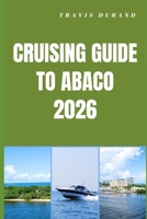 CRUISING GUIDE TO ABACO 2026: Island Routes, Hidden Cays, and Seamless Sailing Adventures Through the Abacos B0GWQ7PNN4 Book Cover