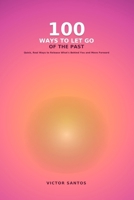 100 WAYS TO LET GO OF THE PAST: Quick, Real Ways to Release What's Behind You and Move Forward (The 100 Series) B0HF7VDK9Q Book Cover