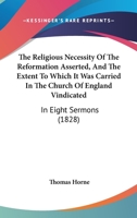 The Religious Necessity of the Reformation Asserted, and the Extent to Which It Was Carried in the Church of England Vindicated: In Eight Sermons Preached Before the University of Oxford, in the Year 1166185761 Book Cover