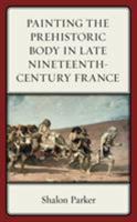 Painting the Prehistoric Body in Late Nineteenth-Century France 1611496705 Book Cover