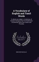 A Vocabulary of English and Tamil Words: To Which Are Added: A Collection of Familiar Dialogues the First Rudiments of Grammar and a Few Letters and Proverbs 1145801315 Book Cover