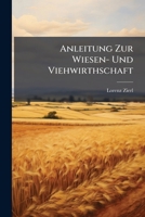 Anleitung Zur Wiesen- Und Viehwirthschaft: Enthaltend Die Lehre Von Den Wiesen Und Weiden, Vom Künstlichen Futterbau, Von Der Rindvieh-, Schaf-, ... Zum Gebrauche An Landwirthschafts- Und... 1247367258 Book Cover
