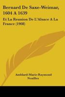 Bernard De Saxe-Weimar (1604 À 1639) Et La Réunion De L'alsace À La France 1104039648 Book Cover
