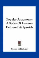 Popular Astronomy: A Series of Lectures delivered at Ipswich 1508772673 Book Cover