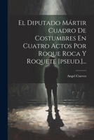 El Diputado Mártir Cuadro De Costumbres En Cuatro Actos Por Roque Roca Y Roquete [pseud.]... (Spanish Edition) 102239844X Book Cover