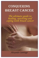 CONQUERING BREAST CANCER: The ultimate guide to healing, surviving and coping with breast cancer B08JB1XDHX Book Cover