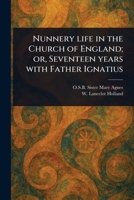 Nunnery Life in the Church of England; or, Seventeen Years With Father Ignatius 1023497638 Book Cover