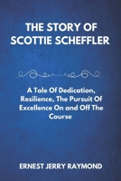 THE STORY OF SCOTTIE SCHEFFLER: A Tale of Dedication, Resilience, the Pursuit of Excellence on and off the Course B0DW4GGWC8 Book Cover