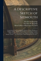 A Descriptive Sketch of Sidmouth: Comprising Its Ancient and Modern History, Climate, Residences, Religion, Edifices, Botany, Marine Botany, ... With Many Things Worthy of Notice...... 1013505336 Book Cover