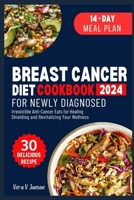 Breast Cancer Diet Cookbook for Newly Diagnosed: Irresistible Anti-Cancer Eats for Healing, Shielding, and Revitalizing Your Wellness B0CV89KK1P Book Cover