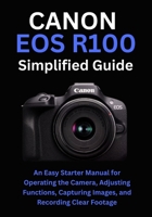 Canon EOS R100 Simplified Guide: An Easy Starter Manual for Operating the Camera, Adjusting Functions, Capturing Images, and Recording Clear Footage B0FJ8NLZ6B Book Cover