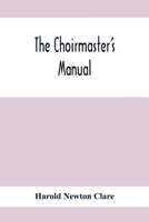 The Choirmaster'S Manual: A Guide For Busy And Amateur Choirmasters Especially For The Development Of The Boy'S Voice And For The Training And Discipline Of Boy-Choirs 9354412157 Book Cover