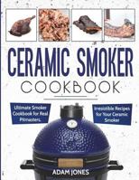 Ceramic Smoker Cookbook: Ultimate Smoker Cookbook for Real Pitmasters, Irresistible Recipes for Your Ceramic Smoker 1720902852 Book Cover