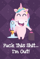 Fuck This Shit Im Out: Silly Unicorn Journal and Notebook for Adults and Makes For a Perfect Gag Gift 1704263425 Book Cover
