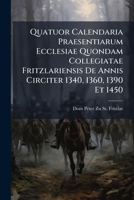 Quatuor Calendaria Praesentiarum Ecclesiae Quondam Collegiatae Fritzlariensis De Annis Circiter 1340, 1360, 1390 Et 1450: Ex Codicibus Bibliothecae ... Anniversariorum ... 1147646252 Book Cover