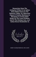 Researches Upon the Antiquity of Man at an Indian Stone Blade Quarry in the Delaware Valley, at a Mortuary Deposit of Indian Skeletons in Maryland, in Certain Shell Heaps on the Coast of Maine, and at 1377905780 Book Cover