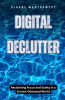 Digital Declutter: Reclaiming Focus and Sanity in a Screen-Obsessed World B0DFRCR5FR Book Cover