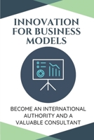 Innovation For Business Models: Become An International Authority And A Valuable Consultant: Innovative Ways In An Organization B09CG5RD9F Book Cover