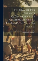 Du Travail Des Enfants Qu'emploient Les Ateliers, Les Usines Et Les Manufactures: Considéré Dans Les Intérêts Mutuels De La Société, Des Familles Et De L'industrie... 1022371703 Book Cover