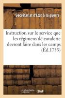 Instruction Sur Le Service Que Les Ra(c)Gimens de Cavalerie Devront Faire Dans Les Camps: Qui S'Assembleront Pendant La Pra(c)Sente Anna(c)E. Du 22 Juin 1755 2011898145 Book Cover