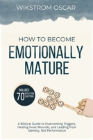 How to Become Emotionally Mature: A Biblical Guide to Overcoming Triggers, Healing Inner Wounds, and Leading from Identity, Not Performance B0GYV3LWWP Book Cover