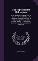 The Supernatural Philosopher: Or, the Mysteries of Magick, in All Its Branches, Clearly Unfolded ... All Exemplified in the History of the Life and Surprizing Adventures of Mr. Duncan Campbell ... Col 1357319207 Book Cover