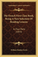 The French First Class Book, Being A New Selection Of Reading Lessons: In Four Parts 1120882044 Book Cover