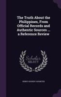 The Truth about the Philippines, from Official Records and Authentic Sources ... a Reference Review 1356217249 Book Cover