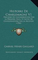 Histoire De Charlemagne V1: Precedee De Considerations Sur La Premiere Race, Et Suivie De Considerations Sur La Seconde (1782) 1160106886 Book Cover